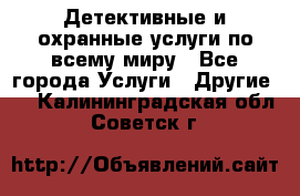 Детективные и охранные услуги по всему миру - Все города Услуги » Другие   . Калининградская обл.,Советск г.